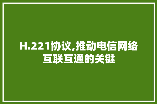 H.221协议,推动电信网络互联互通的关键