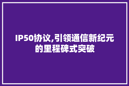 IP50协议,引领通信新纪元的里程碑式突破