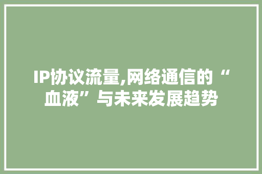 IP协议流量,网络通信的“血液”与未来发展趋势