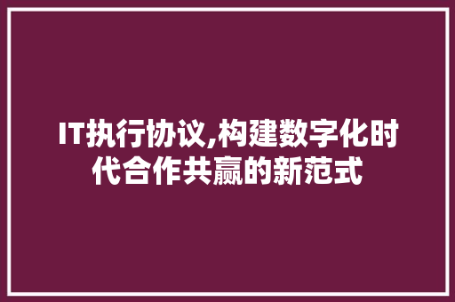 IT执行协议,构建数字化时代合作共赢的新范式