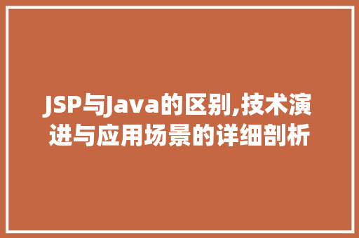 JSP与Java的区别,技术演进与应用场景的详细剖析