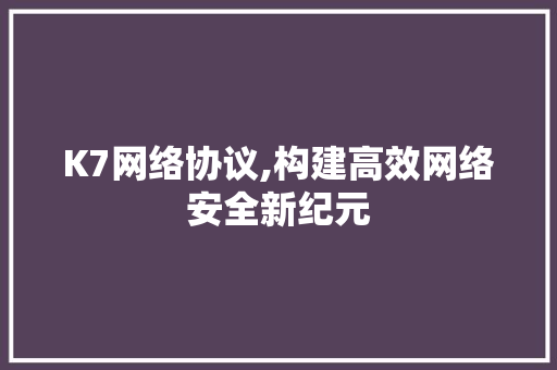 K7网络协议,构建高效网络安全新纪元