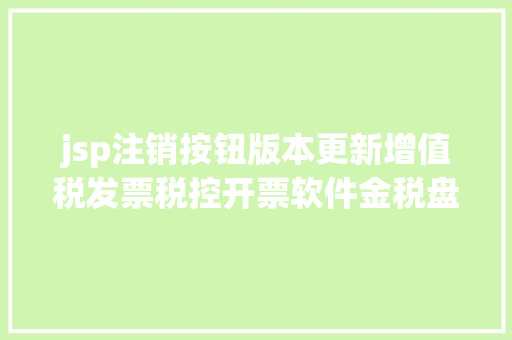 jsp注销按钮版本更新增值税发票税控开票软件金税盘版V2059ZS20230731