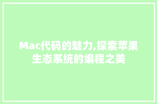 Mac代码的魅力,探索苹果生态系统的编程之美