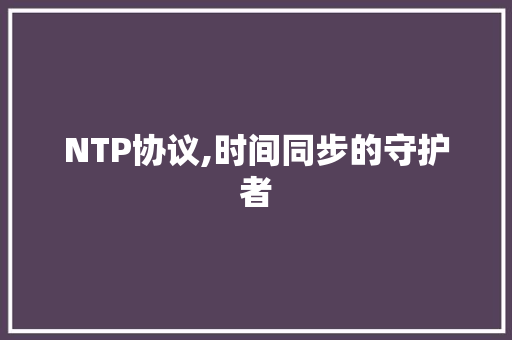 NTP协议,时间同步的守护者