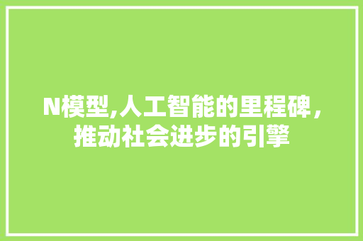 N模型,人工智能的里程碑，推动社会进步的引擎