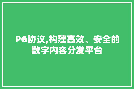 PG协议,构建高效、安全的数字内容分发平台