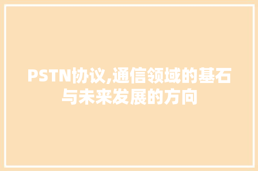 PSTN协议,通信领域的基石与未来发展的方向