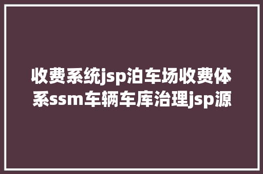 收费系统jsp泊车场收费体系ssm车辆车库治理jsp源代码mysql Node.js