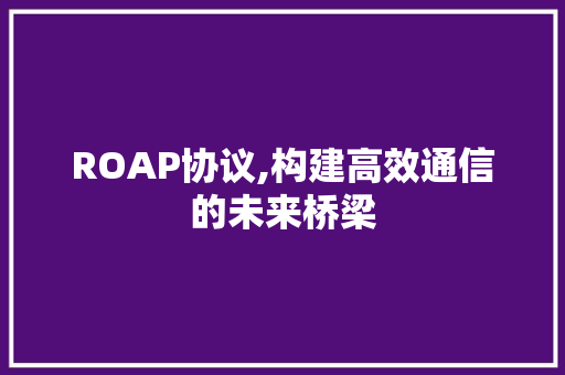 ROAP协议,构建高效通信的未来桥梁