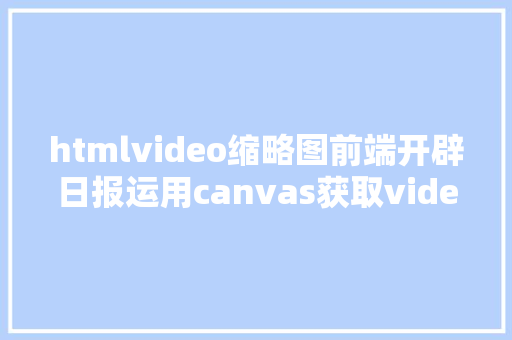 htmlvideo缩略图前端开辟日报运用canvas获取video的缩略图 jQuery