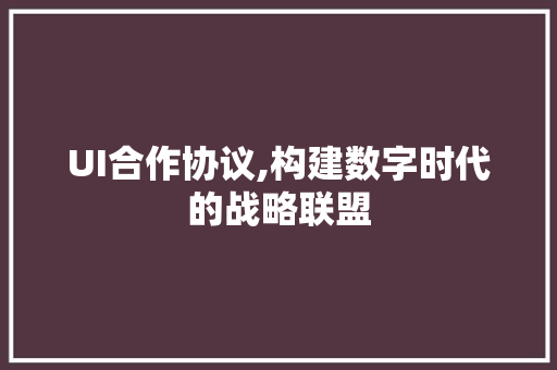 UI合作协议,构建数字时代的战略联盟