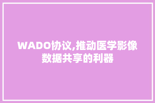 WADO协议,推动医学影像数据共享的利器