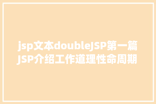 jsp文本doubleJSP第一篇JSP介绍工作道理性命周期语法指令修订版