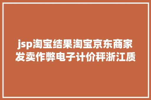 jsp淘宝结果淘宝京东商家发卖作弊电子计价秤浙江质检传递平台并查处