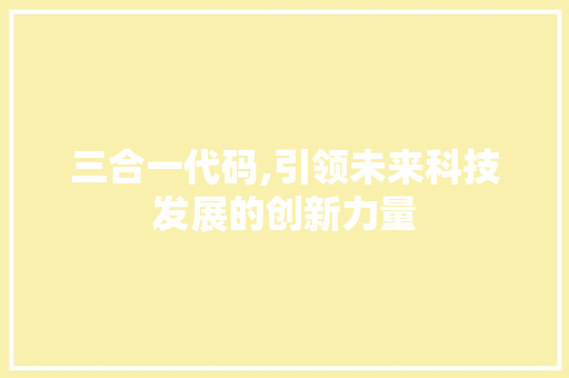 三合一代码,引领未来科技发展的创新力量