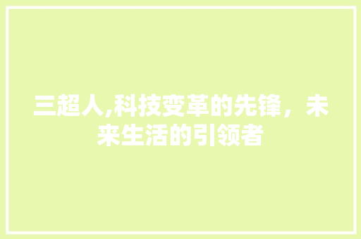 三超人,科技变革的先锋，未来生活的引领者