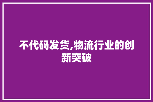 不代码发货,物流行业的创新突破