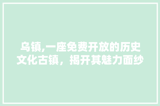 乌镇,一座免费开放的历史文化古镇，揭开其魅力面纱