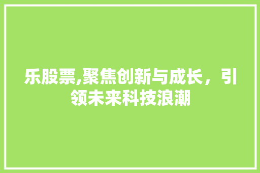 乐股票,聚焦创新与成长，引领未来科技浪潮