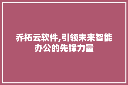 乔拓云软件,引领未来智能办公的先锋力量