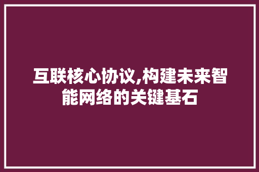 互联核心协议,构建未来智能网络的关键基石