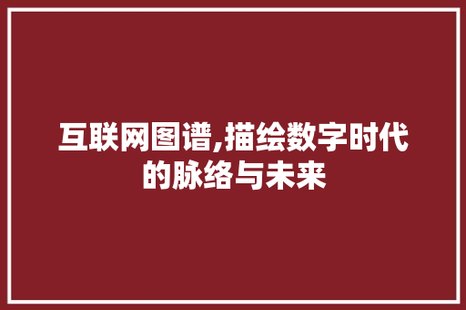 互联网图谱,描绘数字时代的脉络与未来