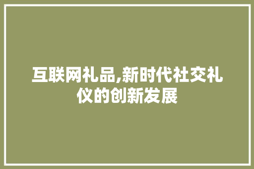 互联网礼品,新时代社交礼仪的创新发展