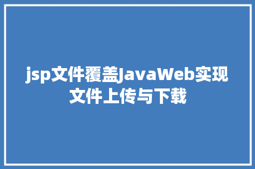 jsp文件覆盖JavaWeb实现文件上传与下载 Java