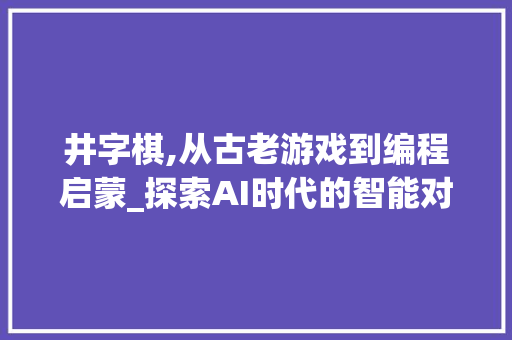 井字棋,从古老游戏到编程启蒙_探索AI时代的智能对决