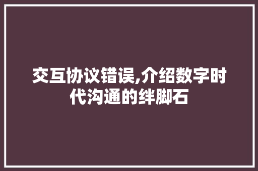 交互协议错误,介绍数字时代沟通的绊脚石