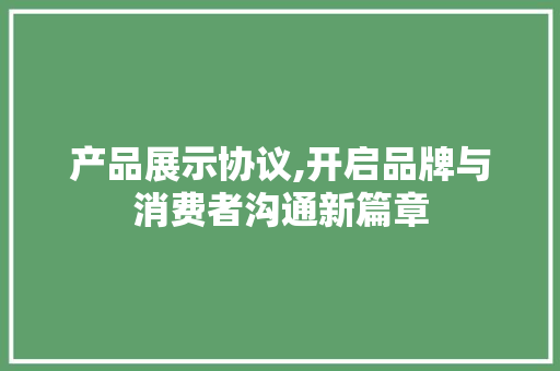 产品展示协议,开启品牌与消费者沟通新篇章