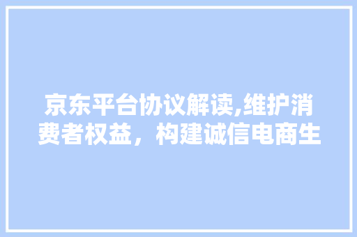 京东平台协议解读,维护消费者权益，构建诚信电商生态