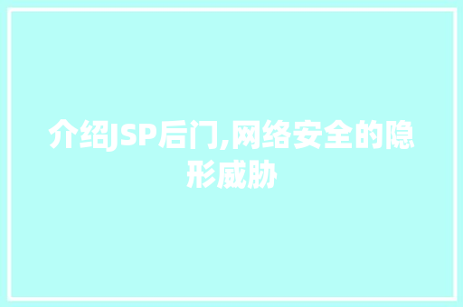 介绍JSP后门,网络安全的隐形威胁