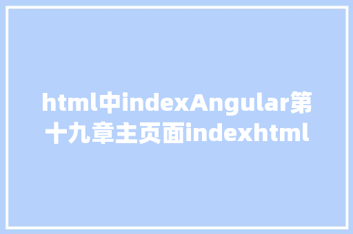 html中indexAngular第十九章主页面indexhtml Webpack