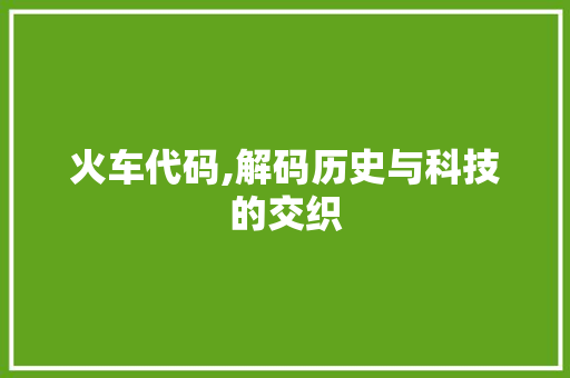 火车代码,解码历史与科技的交织