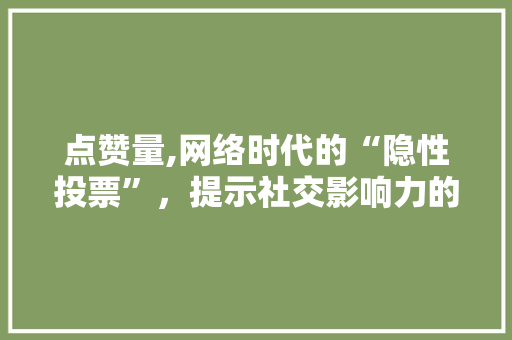 点赞量,网络时代的“隐性投票”，提示社交影响力的秘密