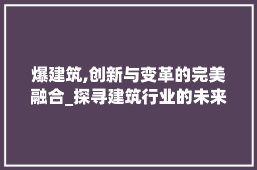 爆建筑,创新与变革的完美融合_探寻建筑行业的未来图景