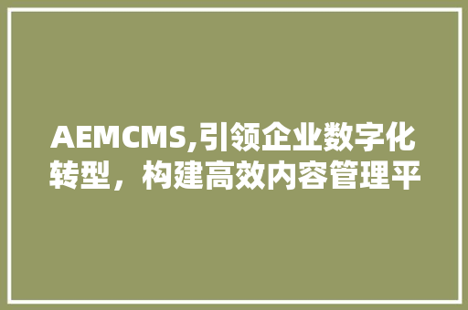 AEMCMS,引领企业数字化转型，构建高效内容管理平台