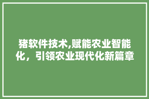 猪软件技术,赋能农业智能化，引领农业现代化新篇章