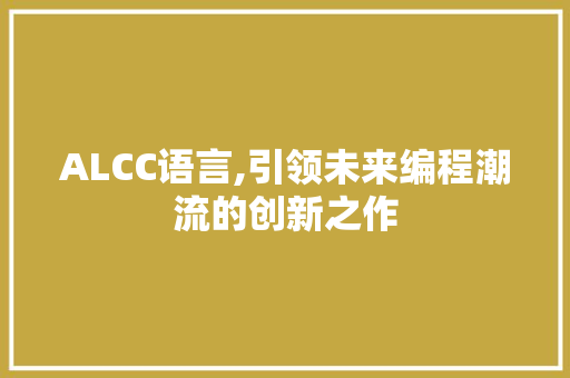 ALCC语言,引领未来编程潮流的创新之作