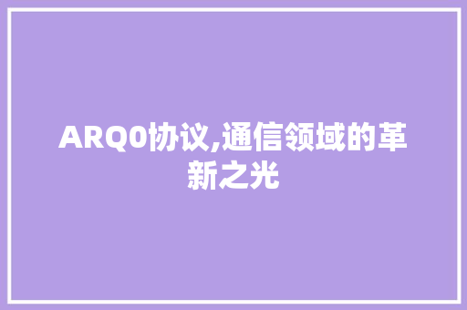 ARQ0协议,通信领域的革新之光