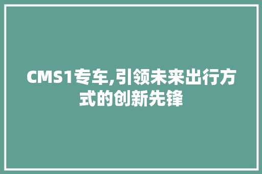 CMS1专车,引领未来出行方式的创新先锋