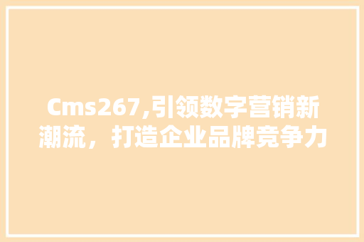 Cms267,引领数字营销新潮流，打造企业品牌竞争力