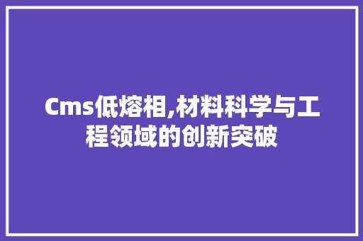 Cms低熔相,材料科学与工程领域的创新突破