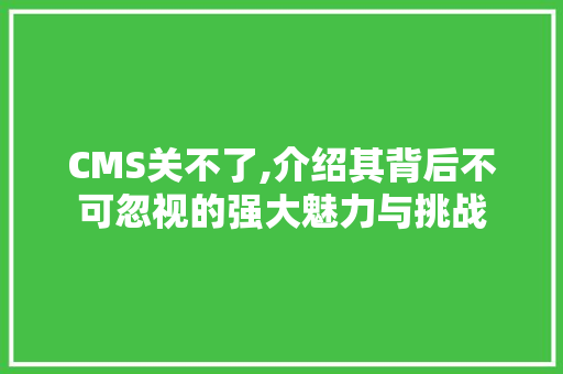 CMS关不了,介绍其背后不可忽视的强大魅力与挑战