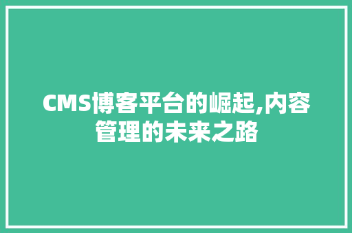 CMS博客平台的崛起,内容管理的未来之路