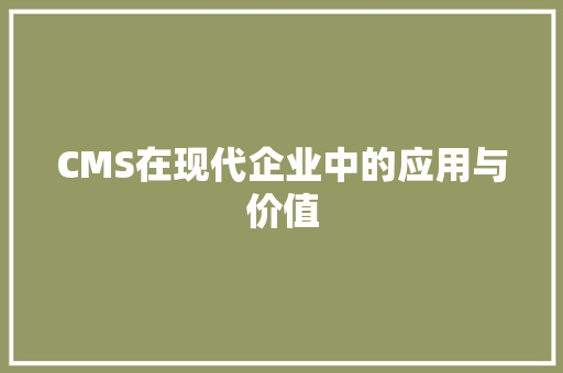 CMS在现代企业中的应用与价值