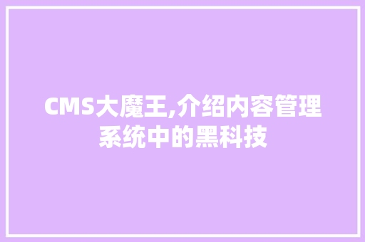 CMS大魔王,介绍内容管理系统中的黑科技