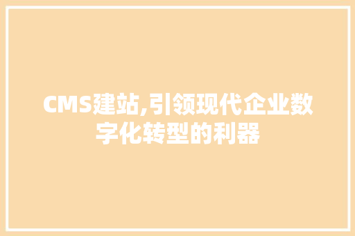 CMS建站,引领现代企业数字化转型的利器